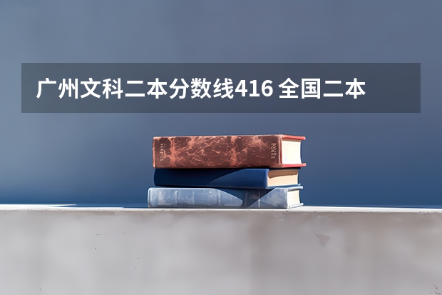 广州文科二本分数线416 全国二本大学录取分数线二本最低分数线（多省含文理科）