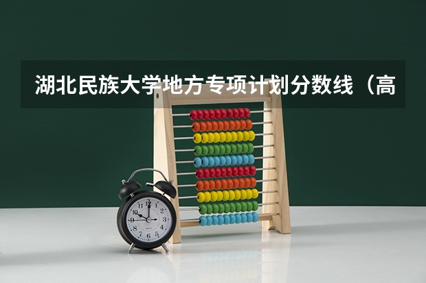 湖北民族大学地方专项计划分数线（高校专项计划最低分数线的学校）