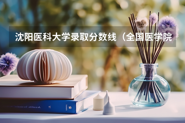 沈阳医科大学录取分数线（全国医学院校排名及录取分数线）