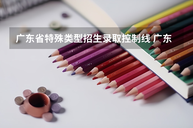 广东省特殊类型招生录取控制线 广东特殊类型招生控制线