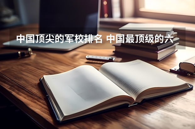 中国顶尖的军校排名 中国最顶级的六大军校
