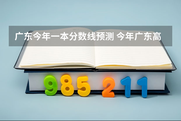 广东今年一本分数线预测 今年广东高考分数线预测