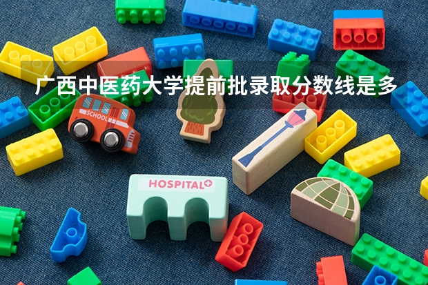 广西中医药大学提前批录取分数线是多少？