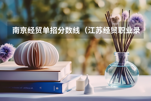 南京经贸单招分数线（江苏经贸职业录取分数线）