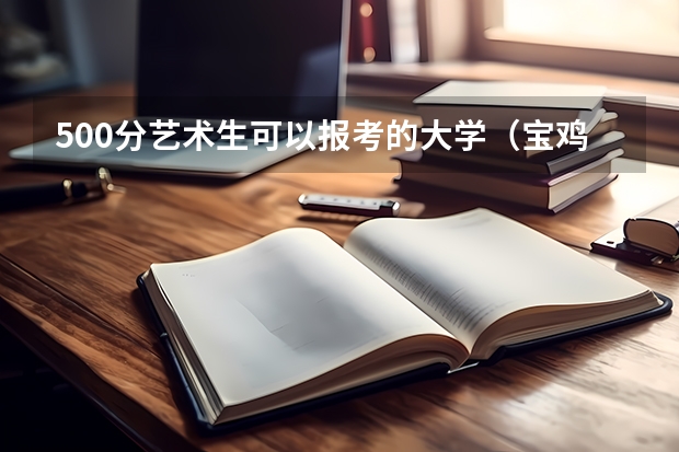 500分艺术生可以报考的大学（宝鸡文理录取分数线）