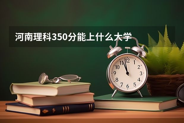 河南理科350分能上什么大学
