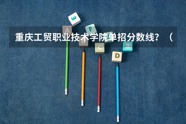 重庆工贸职业技术学院单招分数线？（河南工贸职业学院单招录取线）