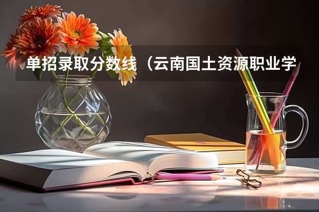 单招录取分数线（云南国土资源职业学院单招录取线）