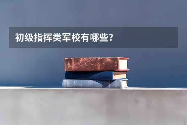 初级指挥类军校有哪些?