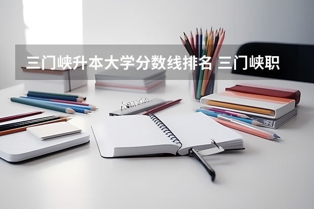 三门峡升本大学分数线排名 三门峡职业技术学院升本率