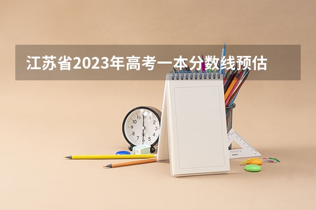 江苏省2023年高考一本分数线预估 江苏理科一本分数线2023