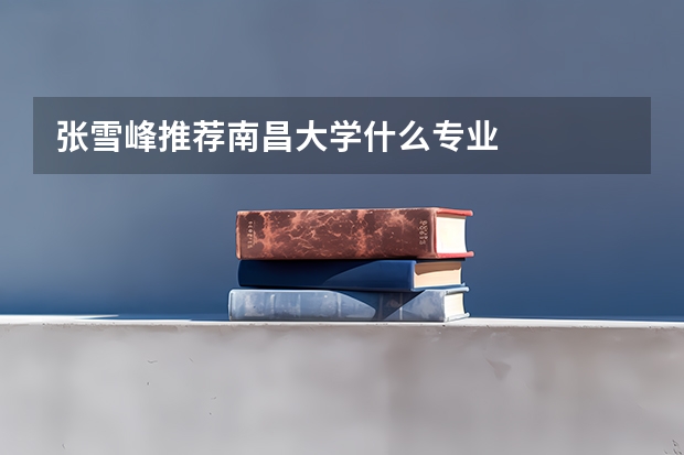 张雪峰推荐南昌大学什么专业