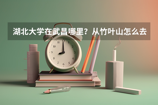 湖北大学在武昌哪里？从竹叶山怎么去?