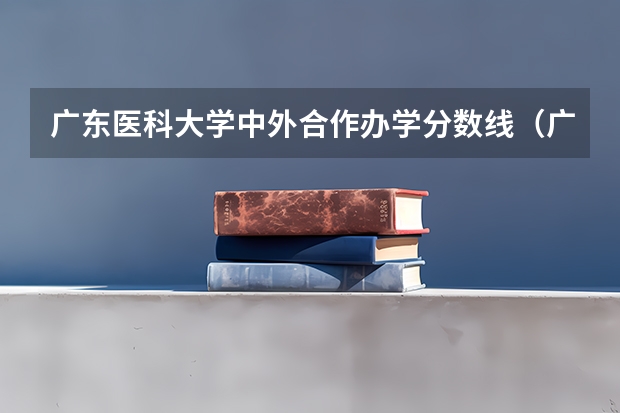 广东医科大学中外合作办学分数线（广东医科大学分数线2023）