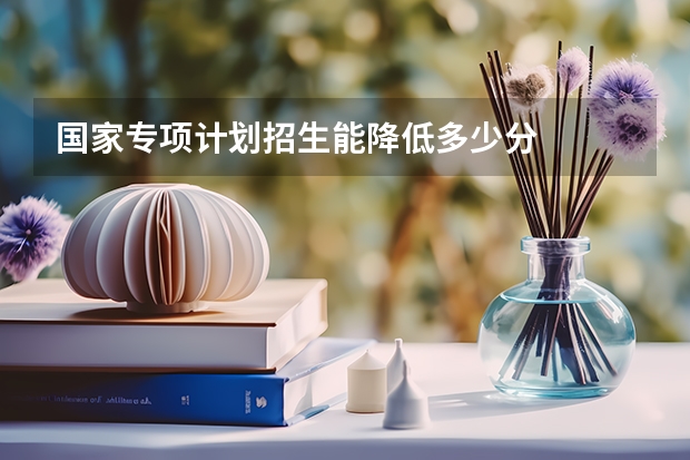国家专项计划招生能降低多少分