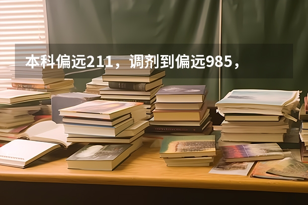 本科偏远211，调剂到偏远985，怎么调整自己？