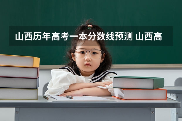 山西历年高考一本分数线预测 山西高考预估分数线最新消息