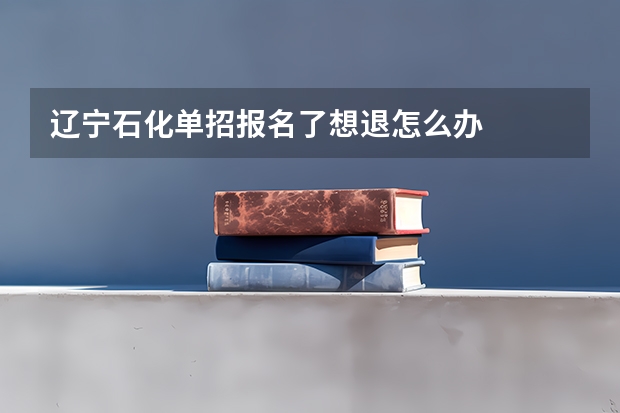 辽宁石化单招报名了想退怎么办