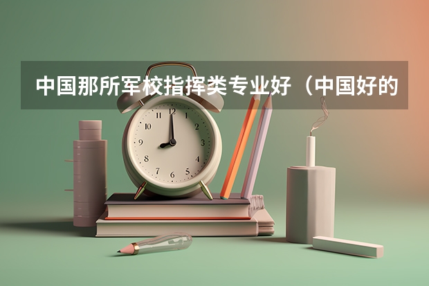 中国那所军校指挥类专业好（中国好的军校大学排名）