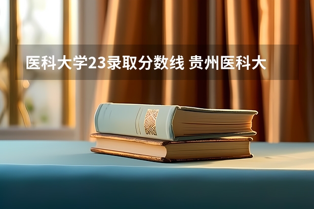 医科大学23录取分数线 贵州医科大学分数线2023