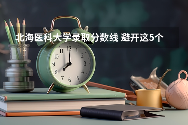 北海医科大学录取分数线 避开这5个误区,就可能低分进入好大学