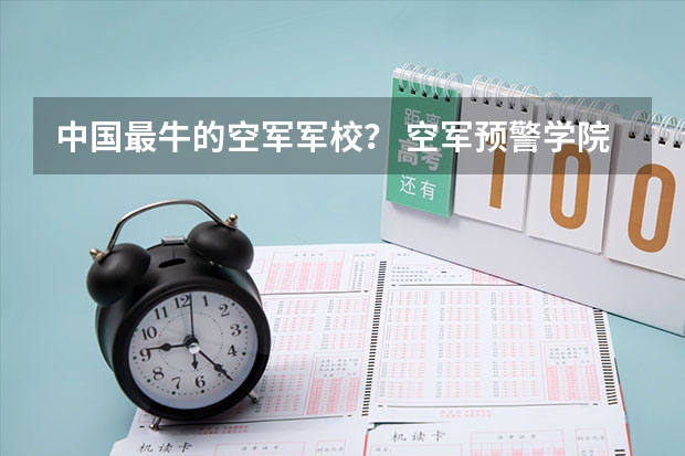 中国最牛的空军军校？ 空军预警学院在军校中排第几