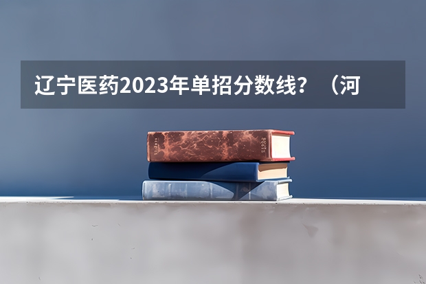 辽宁医药2023年单招分数线？（河北单招第七大类分数线）