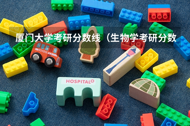 厦门大学考研分数线（生物学考研分数）