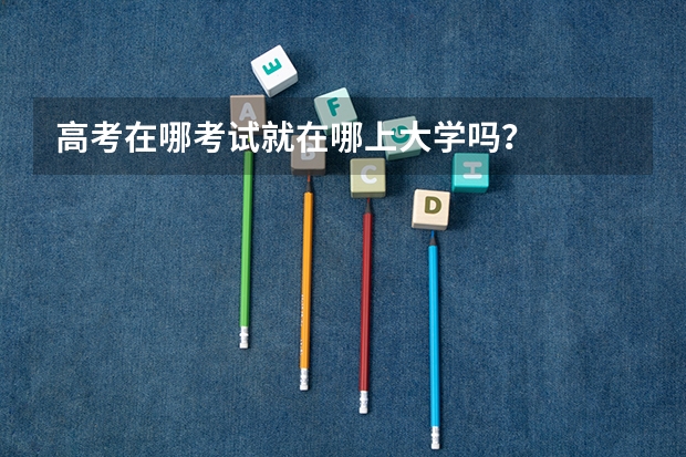 高考在哪考试就在哪上大学吗？