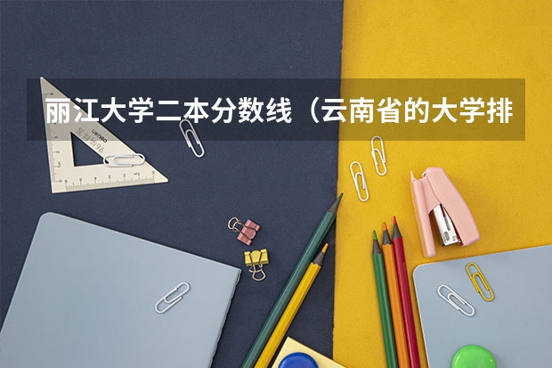 丽江大学二本分数线（云南省的大学排名及录取分数线）
