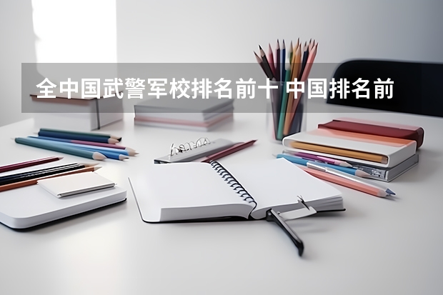 全中国武警军校排名前十 中国排名前十的军校