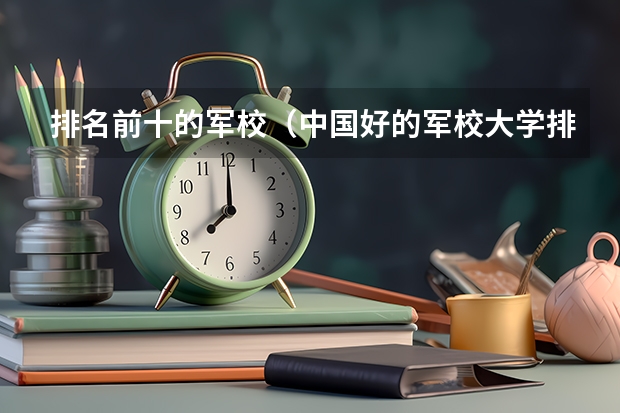 排名前十的军校（中国好的军校大学排名）