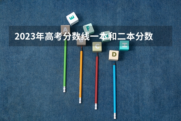 2023年高考分数线一本和二本分数线预估 高考分数线2023一本,二本,专科预估