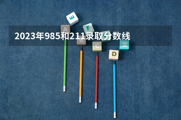 2023年985和211录取分数线（211分数线及排名）