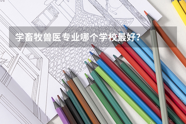 学畜牧兽医专业哪个学校最好？