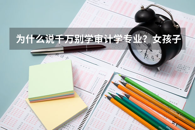 为什么说千万别学审计学专业?女孩子二本审计学好找工作吗?