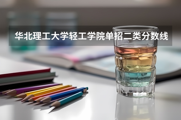 华北理工大学轻工学院单招二类分数线（华北理工大学轻工学院单招分数线）