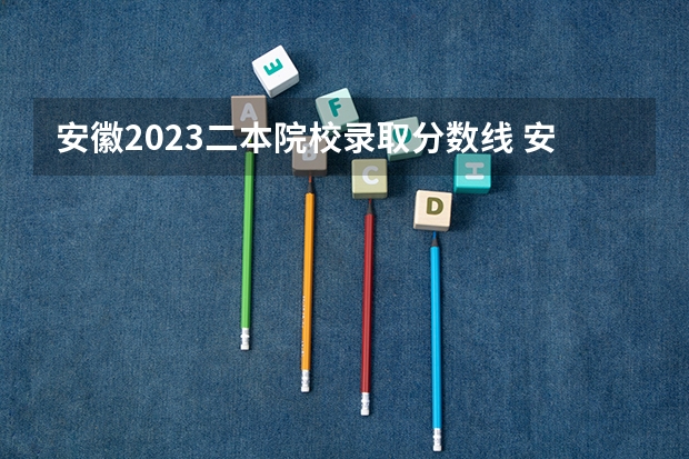 安徽2023二本院校录取分数线 安徽二本最低投档线2023