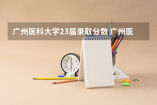 广州医科大学23届录取分数 广州医科大学2023专业录取分数线