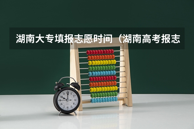 湖南大专填报志愿时间（湖南高考报志愿时间和截止时间具体几点）