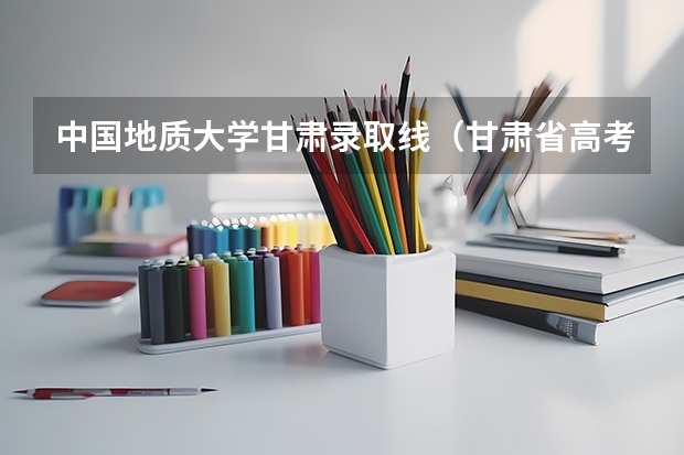 中国地质大学甘肃录取线（甘肃省高考分数线）